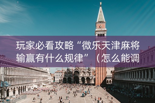 玩家必看攻略“微乐天津麻将输赢有什么规律”（怎么能调好牌)
