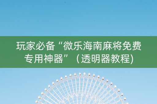 玩家必备“微乐海南麻将免费专用神器”（透明器教程)