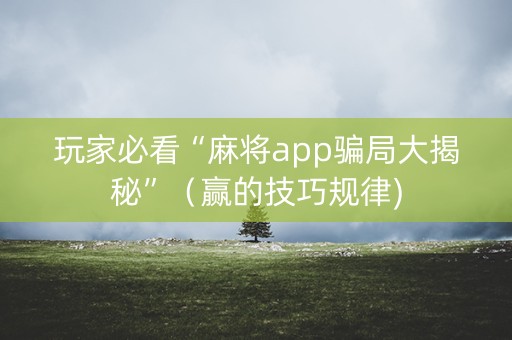 玩家必看“麻将app骗局大揭秘”（赢的技巧规律)