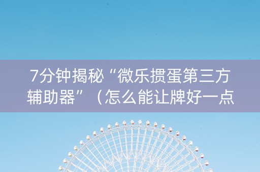 7分钟揭秘“微乐掼蛋第三方辅助器”（怎么能让牌好一点)