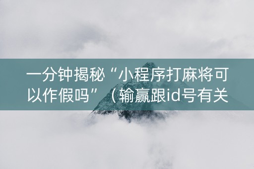 一分钟揭秘“小程序打麻将可以作假吗”（输赢跟id号有关系吗)