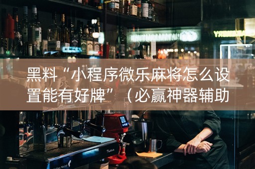 黑料“小程序微乐麻将怎么设置能有好牌”（必赢神器辅助器)
