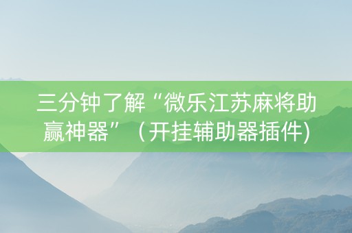 三分钟了解“微乐江苏麻将助赢神器”（开挂辅助器插件)
