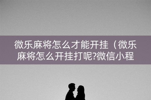 微乐麻将怎么才能开挂（微乐麻将怎么开挂打呢?微信小程序）