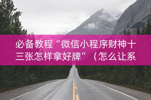 必备教程“微信小程序财神十三张怎样拿好牌”（怎么让系统给你发好牌)