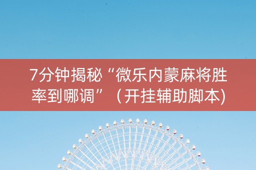 7分钟揭秘“微乐内蒙麻将胜率到哪调”（开挂辅助脚本)