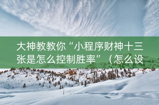 大神教教你“小程序财神十三张是怎么控制胜率”（怎么设置才能赢)
