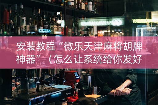 安装教程“微乐天津麻将胡牌神器”（怎么让系统给你发好牌)