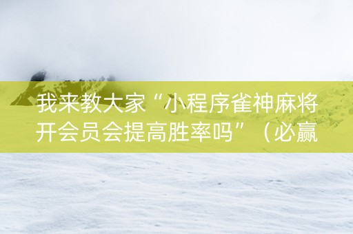 我来教大家“小程序雀神麻将开会员会提高胜率吗”（必赢神器辅助器)
