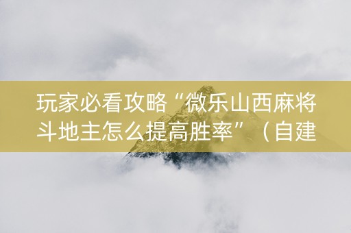 玩家必看攻略“微乐山西麻将斗地主怎么提高胜率”（自建房胜负规律)