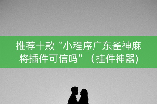 推荐十款“小程序广东雀神麻将插件可信吗”（挂件神器)