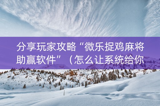 分享玩家攻略“微乐捉鸡麻将助赢软件”（怎么让系统给你发好牌)