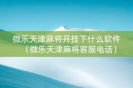 微乐天津麻将开挂下什么软件（微乐天津麻将客服电话）