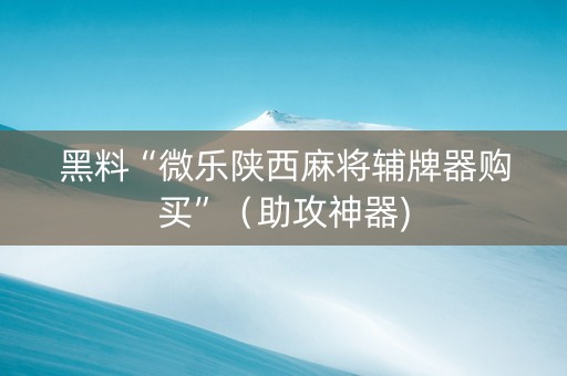 黑料“微乐陕西麻将辅牌器购买”（助攻神器)