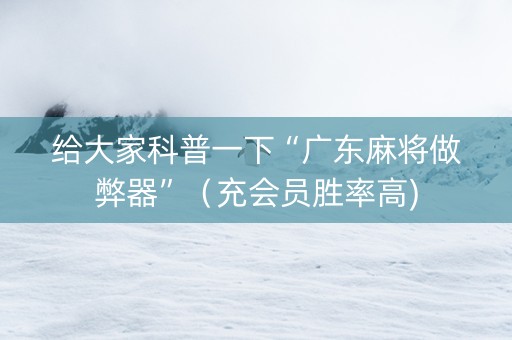 给大家科普一下“广东麻将做弊器”（充会员胜率高)