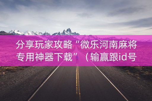 分享玩家攻略“微乐河南麻将专用神器下载”（输赢跟id号有关系吗)