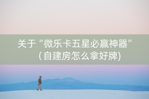 关于“微乐卡五星必赢神器”（自建房怎么拿好牌)