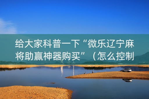 给大家科普一下“微乐辽宁麻将助赢神器购买”（怎么控制输赢)