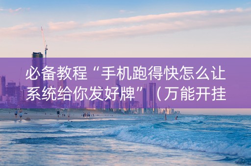 必备教程“手机跑得快怎么让系统给你发好牌”（万能开挂器)