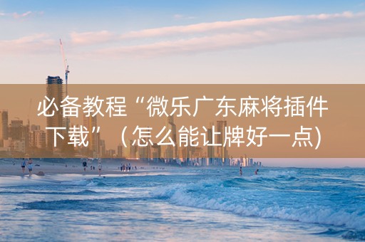 必备教程“微乐广东麻将插件下载”（怎么能让牌好一点)