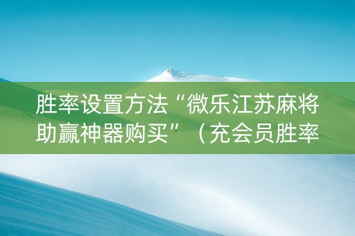 胜率设置方法“微乐江苏麻将助赢神器购买”（充会员胜率高)