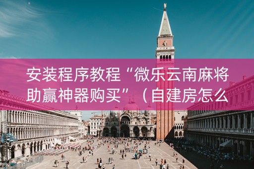 安装程序教程“微乐云南麻将助赢神器购买”（自建房怎么赢)