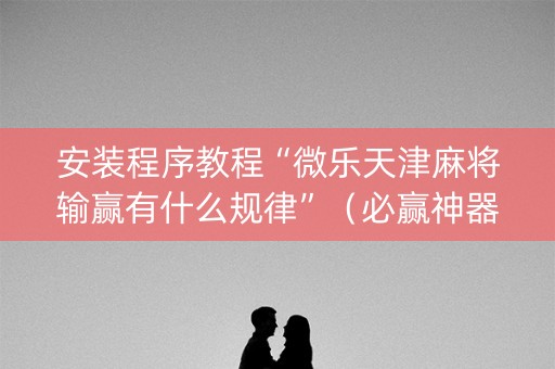 安装程序教程“微乐天津麻将输赢有什么规律”（必赢神器免费安装)