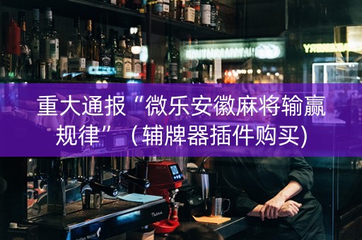 重大通报“微乐安徽麻将输赢规律”（辅牌器插件购买)