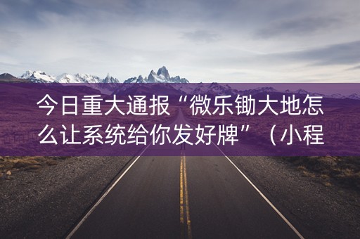 今日重大通报“微乐锄大地怎么让系统给你发好牌”（小程序必赢神器)