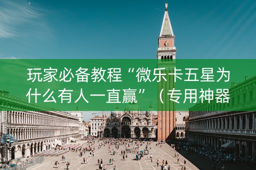 玩家必备教程“微乐卡五星为什么有人一直赢”（专用神器下载)