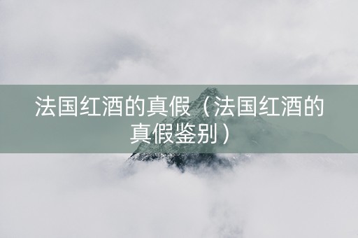 法国红酒的真假（法国红酒的真假鉴别）