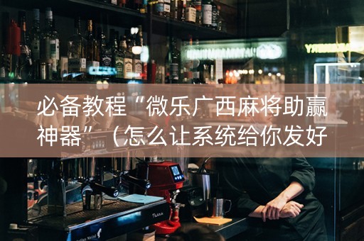 必备教程“微乐广西麻将助赢神器”（怎么让系统给你发好牌)