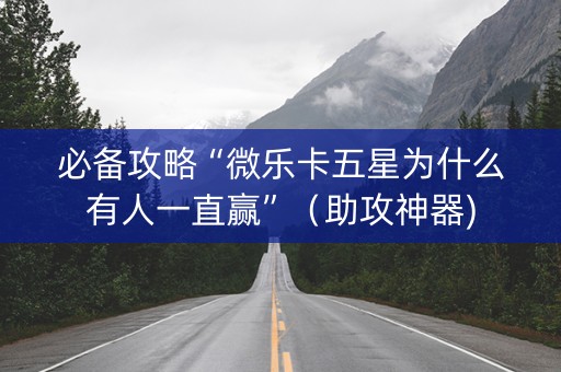 必备攻略“微乐卡五星为什么有人一直赢”（助攻神器)
