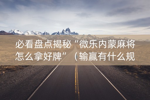 必看盘点揭秘“微乐内蒙麻将怎么拿好牌”（输赢有什么规律)