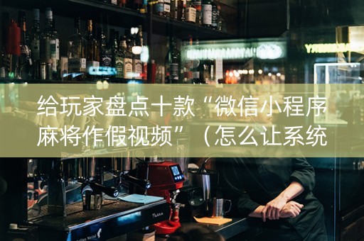 给玩家盘点十款“微信小程序麻将作假视频”（怎么让系统给自己好牌)