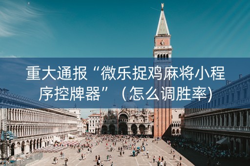 重大通报“微乐捉鸡麻将小程序控牌器”（怎么调胜率)