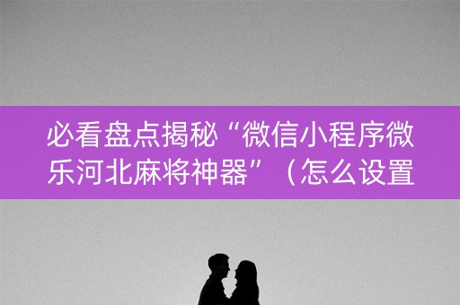 必看盘点揭秘“微信小程序微乐河北麻将神器”（怎么设置才能赢)