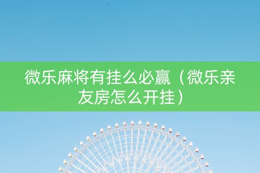 微乐麻将有挂么必赢（微乐亲友房怎么开挂）
