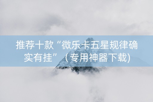 推荐十款“微乐卡五星规律确实有挂”（专用神器下载)