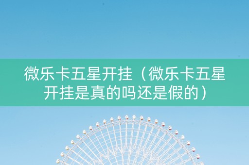 微乐卡五星开挂（微乐卡五星开挂是真的吗还是假的）