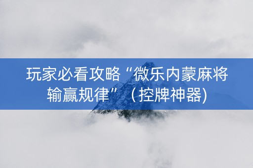 玩家必看攻略“微乐内蒙麻将输赢规律”（控牌神器)