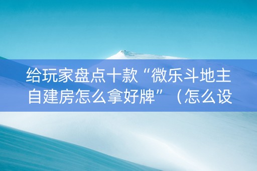 给玩家盘点十款“微乐斗地主自建房怎么拿好牌”（怎么设置能有好牌)
