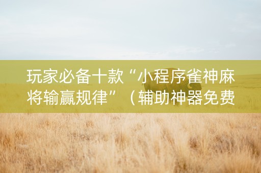 玩家必备十款“小程序雀神麻将输赢规律”（辅助神器免费)