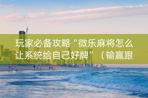 玩家必备攻略“微乐麻将怎么让系统给自己好牌”（输赢跟id号有关系吗)
