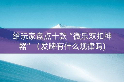 给玩家盘点十款“微乐双扣神器”（发牌有什么规律吗)