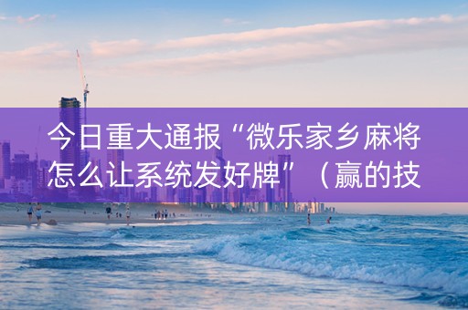 今日重大通报“微乐家乡麻将怎么让系统发好牌”（赢的技巧规律)