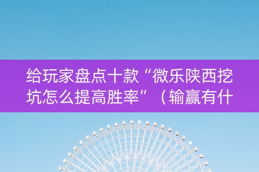 给玩家盘点十款“微乐陕西挖坑怎么提高胜率”（输赢有什么规律)