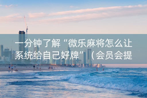 一分钟了解“微乐麻将怎么让系统给自己好牌”（会员会提高胜率吗)