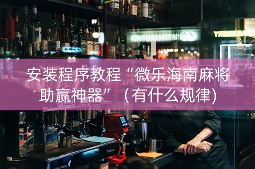 安装程序教程“微乐海南麻将助赢神器”（有什么规律)