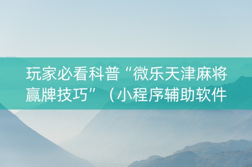 玩家必看科普“微乐天津麻将赢牌技巧”（小程序辅助软件)